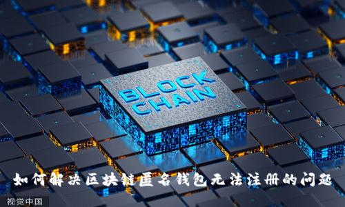 如何解决区块链匿名钱包无法注册的问题