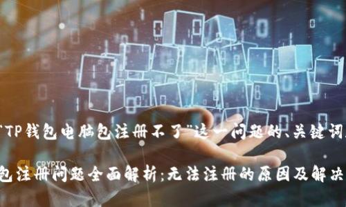 以下是针对“TP钱包电脑包注册不了”这一问题的、关键词和内容大纲：

TP钱包电脑包注册问题全面解析：无法注册的原因及解决方案