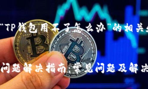 下面是关于“TP钱包用不了怎么办”的相关和内容大纲。


TP钱包使用问题解决指南：常见问题及解决方案