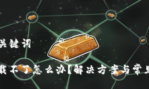 ### 与关键词

TP钱包下载不了怎么办？解决方案与常见问题解析