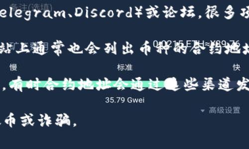 要找到TP钱包（TokenPocket）中某个特定币种的合约地址，通常可以通过以下几种方式获取：

1. **官方网站**：访问TP钱包或者该币种的官方网站，通常会在“关于我们”或者“帮助中心”中提供合约地址。

2. **区块链浏览器**：使用相应区块链的区块链浏览器（如EtherScan、BscScan等）搜索币种的名称，通常可以找到该币种的合约地址。

3. **社交媒体和社区**：加入币种的相关社交媒体群组（如Telegram、Discord）或论坛，很多项目团队会在这些平台上发布合约地址以及最新的相关信息。

4. **CoinMarketCap和CoinGecko**：这些加密货币信息网站上通常也会列出币种的合约地址以及其他信息，注意确认信息的准确性和最新性。

5. **官方公告**：关注TP钱包的官方公告和推特等社交媒体，有时合约地址会通过这些渠道发布。

在获取合约地址时，请务必核实来源的真实性，以避免遇到假币或诈骗。