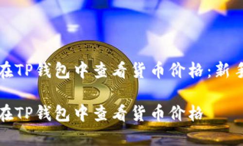 如何在TP钱包中查看货币价格：新手指南

如何在TP钱包中查看货币价格