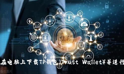 如何在电脑上下载TP钱包（Trust Wallet）并进行使用